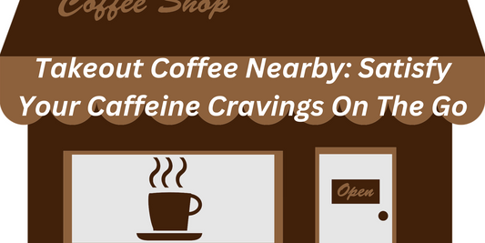 Takeout Coffee Nearby: Satisfy Your Caffeine Cravings On The Go